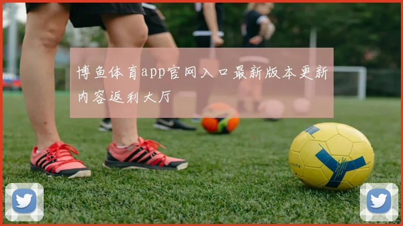 博鱼体育app官网入口最新版本更新内容返利大厅