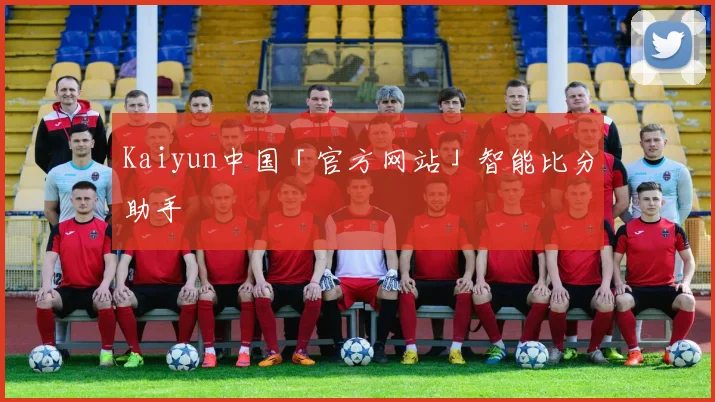 Kaiyun中国「官方网站」智能比分助手