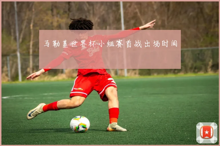 马勒基世界杯小组赛首战出场时间