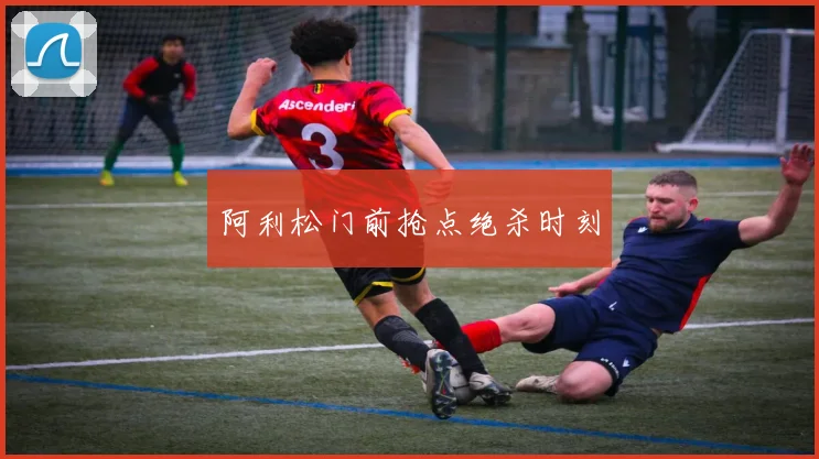 阿利松门前抢点绝杀时刻