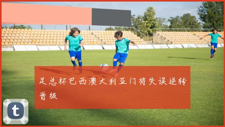 足总杯巴西澳大利亚门将失误逆转晋级