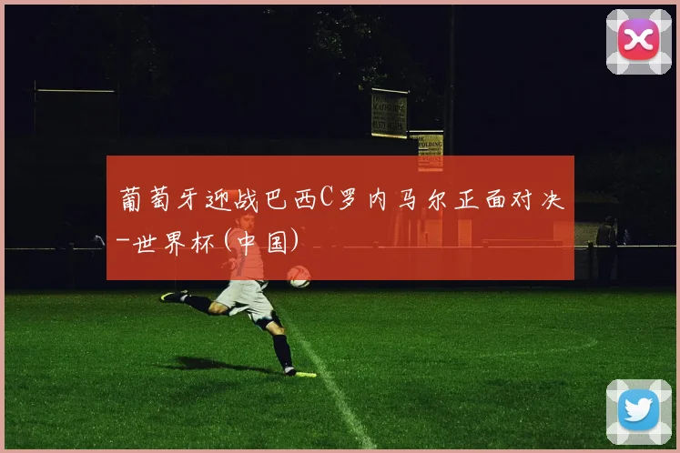 葡萄牙迎战巴西C罗内马尔正面对决-世界杯(中国)