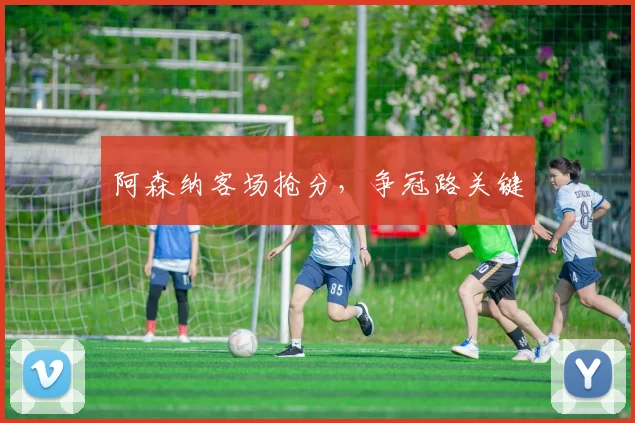 阿森纳客场抢分，争冠路关键
