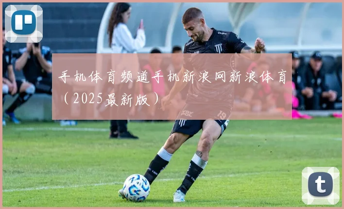 手机体育频道手机新浪网新浪体育（2025最新版）