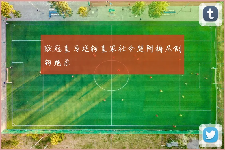 欧冠皇马逆转皇家社会楚阿梅尼倒钩绝杀