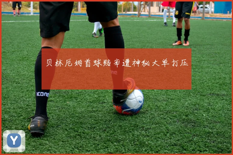 贝林厄姆首球赔率遭神秘大单打压