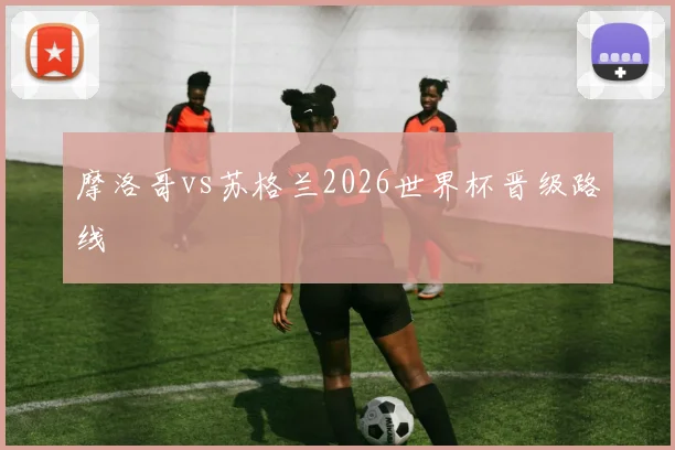 摩洛哥vs苏格兰2026世界杯晋级路线