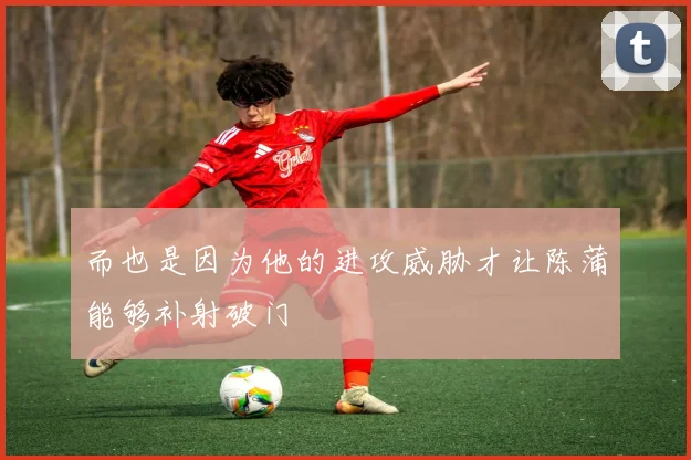 而也是因为他的进攻威胁才让陈蒲能够补射破门