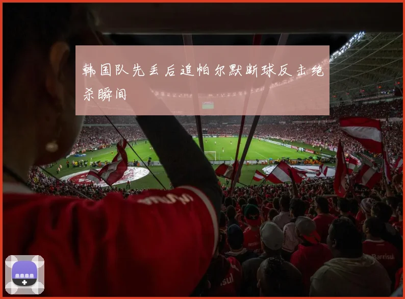 韩国队先丢后追帕尔默断球反击绝杀瞬间