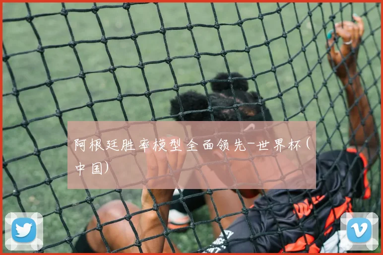 阿根廷胜率模型全面领先-世界杯(中国)