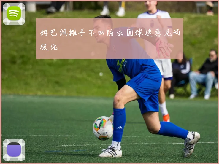 姆巴佩摊手不回防法国球迷意见两极化