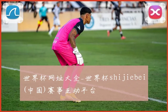世界杯网址大全_世界杯shijiebei(中国)赛事互动平台
