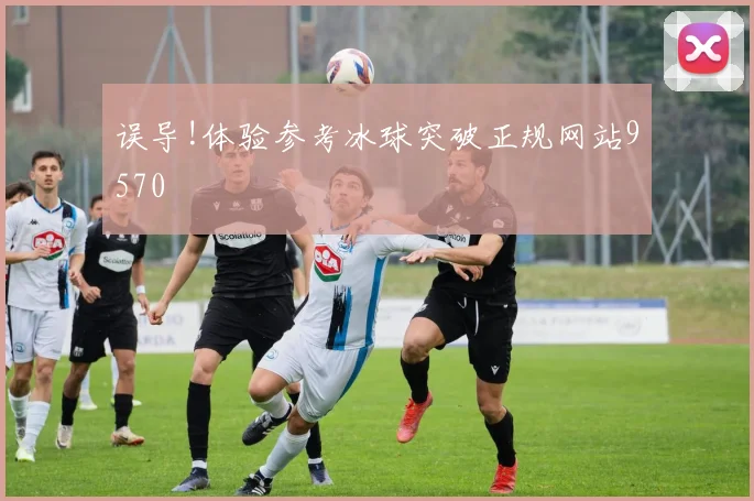误导!体验参考冰球突破正规网站9570