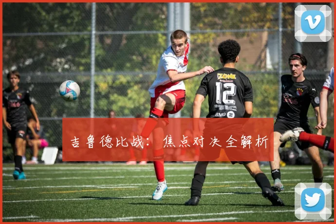 吉鲁德比战：焦点对决全解析
