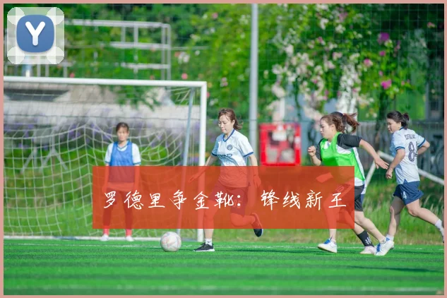 罗德里争金靴：锋线新王