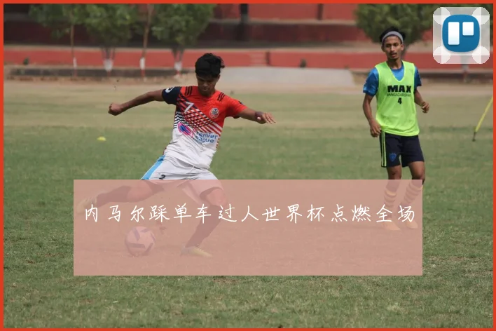 内马尔踩单车过人世界杯点燃全场