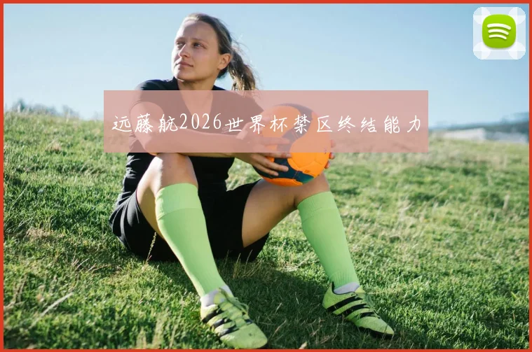 远藤航2026世界杯禁区终结能力