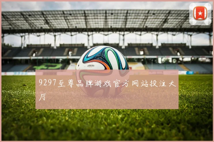 9297至尊品牌游戏官方网站投注大厅