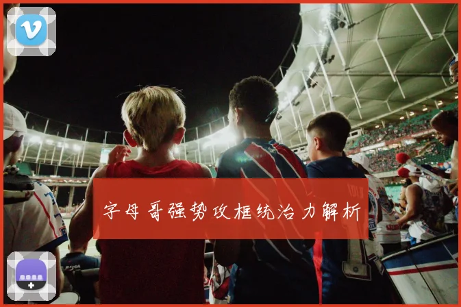字母哥强势攻框统治力解析