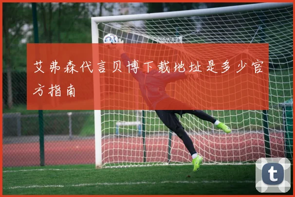 艾弗森代言贝博下载地址是多少官方指南