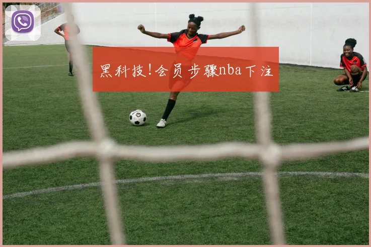 黑科技!会员步骤nba下注