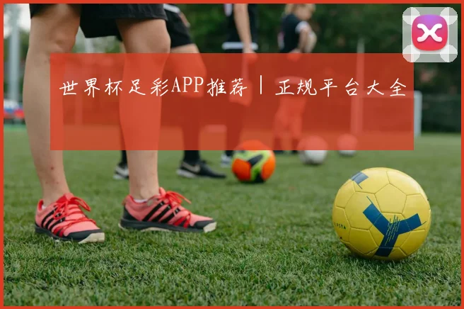 世界杯足彩APP推荐｜正规平台大全