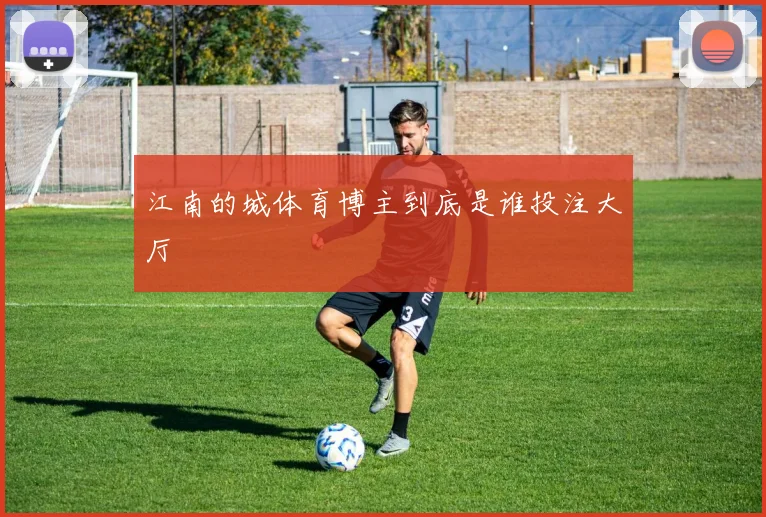 江南的城体育博主到底是谁投注大厅