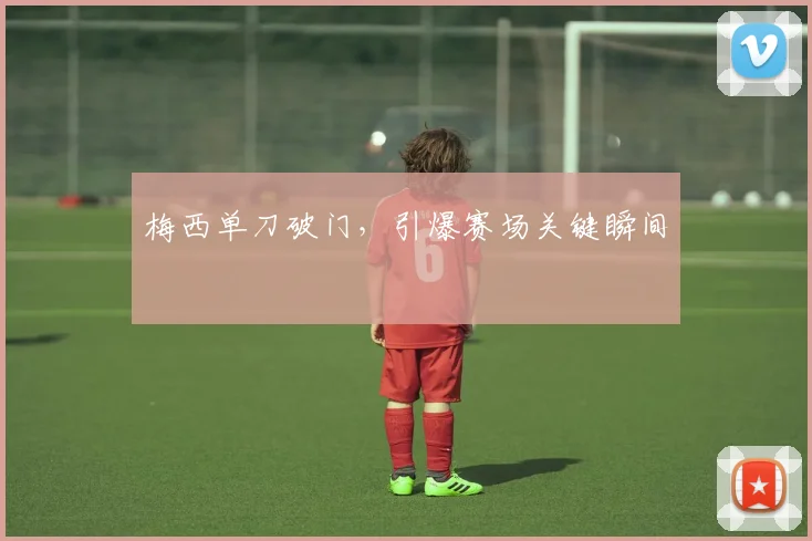 梅西单刀破门,引爆赛场关键瞬间