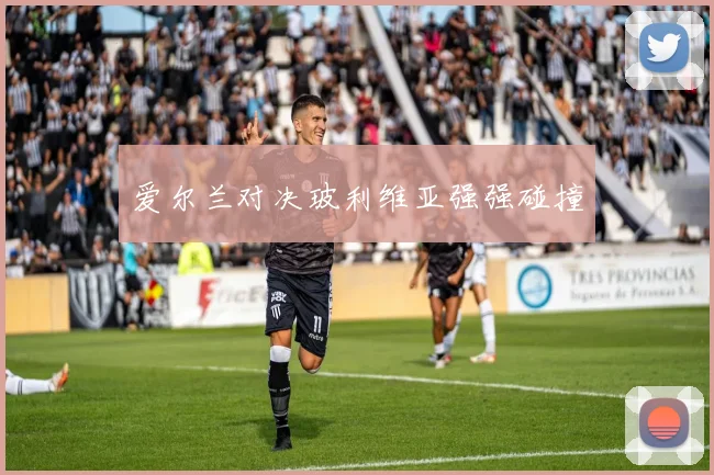 爱尔兰对决玻利维亚强强碰撞