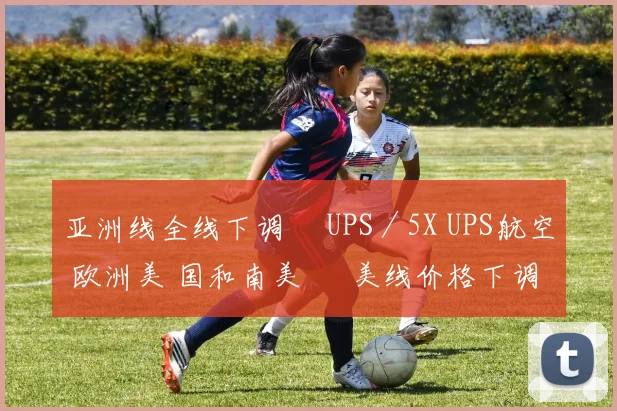 亚洲线全线下调 UPS/5X UPS航空 欧洲美 国和南美 美线价格下调 KE 大韩航空 亚太