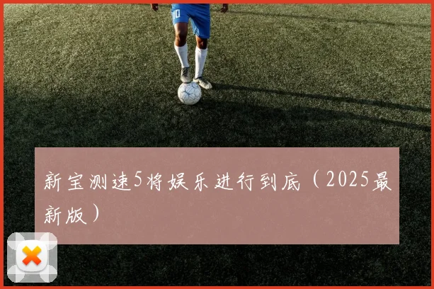 新宝测速5将娱乐进行到底（2025最新版）