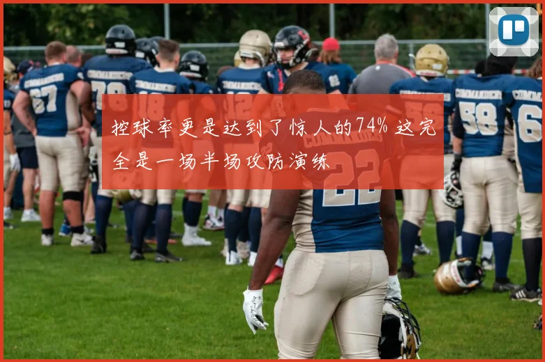 控球率更是达到了惊人的74% 这完全是一场半场攻防演练