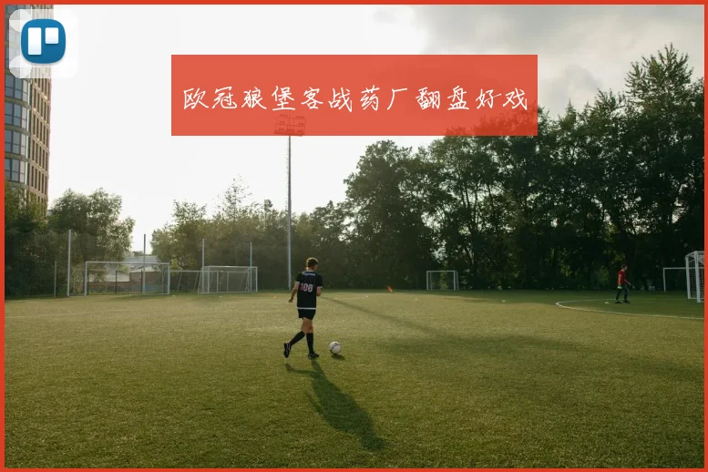 欧冠狼堡客战药厂翻盘好戏