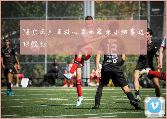 阿尔及利亚核心本纳塞尔小组赛进球预测