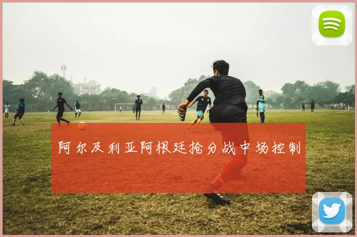 阿尔及利亚阿根廷抢分战中场控制