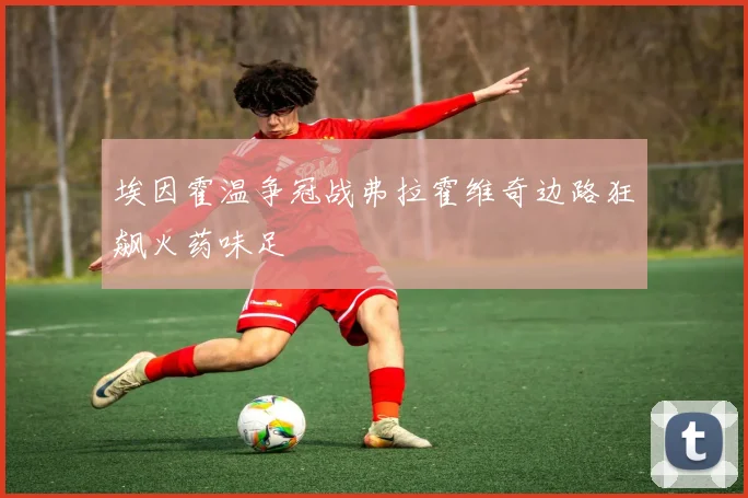 埃因霍温争冠战弗拉霍维奇边路狂飙火药味足