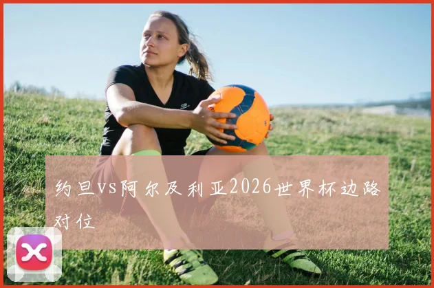 约旦vs阿尔及利亚2026世界杯边路对位