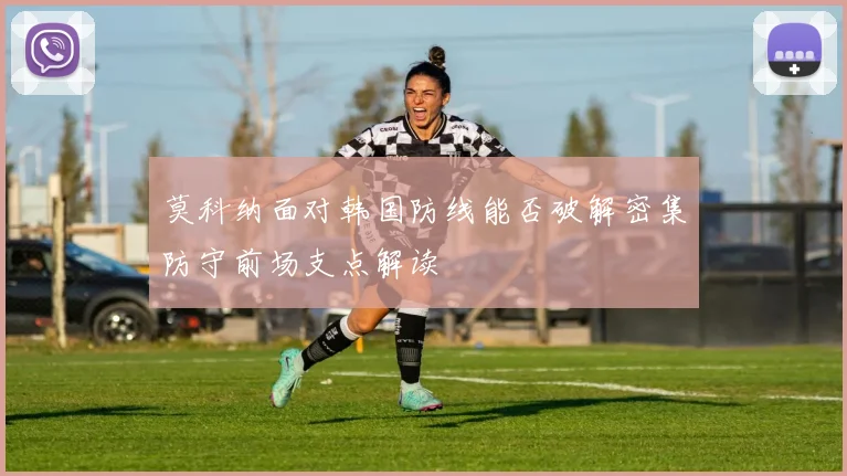 莫科纳面对韩国防线能否破解密集防守前场支点解读