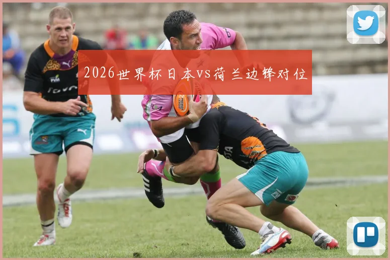 2026世界杯日本vs荷兰边锋对位