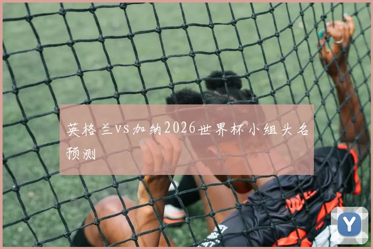 英格兰vs加纳2026世界杯小组头名预测