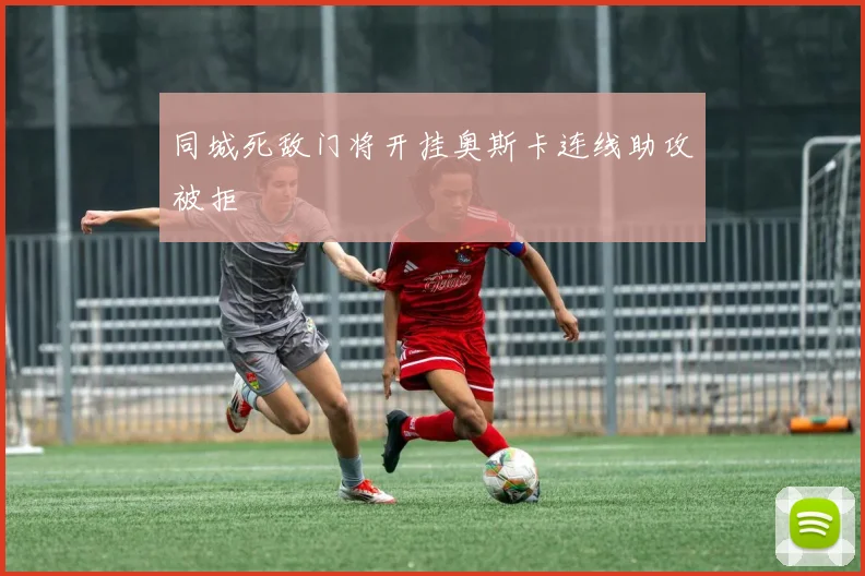 同城死敌门将开挂奥斯卡连线助攻被拒