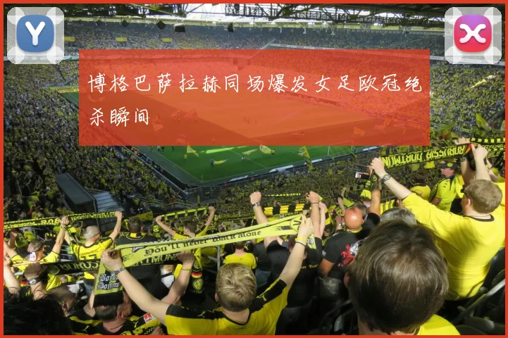 博格巴萨拉赫同场爆发女足欧冠绝杀瞬间