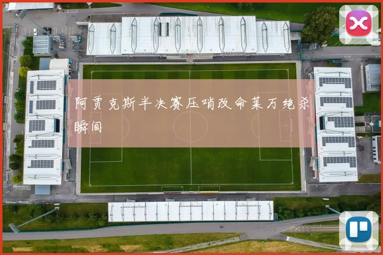 阿贾克斯半决赛压哨改命莱万绝杀瞬间