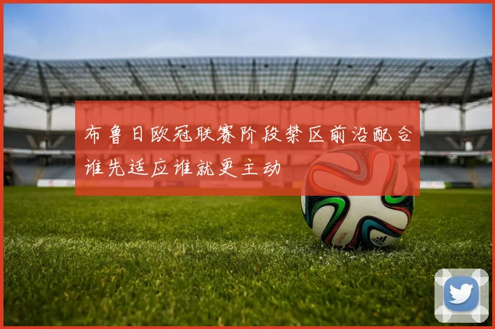 布鲁日欧冠联赛阶段禁区前沿配合谁先适应谁就更主动