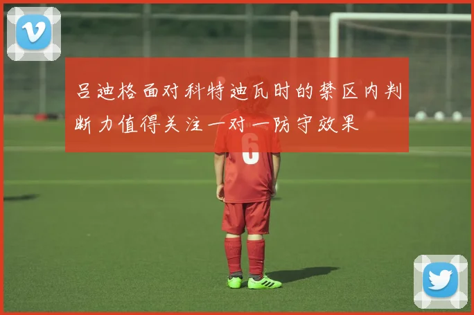 吕迪格面对科特迪瓦时的禁区内判断力值得关注一对一防守效果