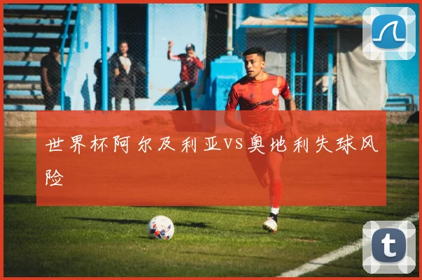 世界杯阿尔及利亚vs奥地利失球风险
