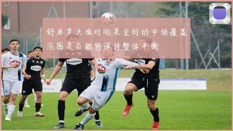 舒库罗夫面对刚果金时的中场覆盖范围是否能够保持整体平衡
