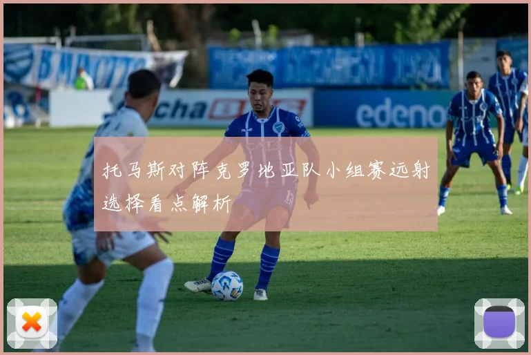 托马斯对阵克罗地亚队小组赛远射选择看点解析