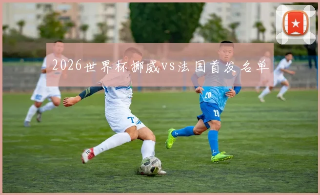 2026世界杯挪威vs法国首发名单