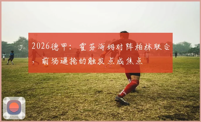 2026德甲：霍芬海姆对阵柏林联合，前场逼抢的触发点成焦点